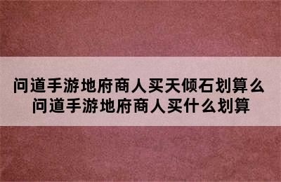 问道手游地府商人买天倾石划算么 问道手游地府商人买什么划算